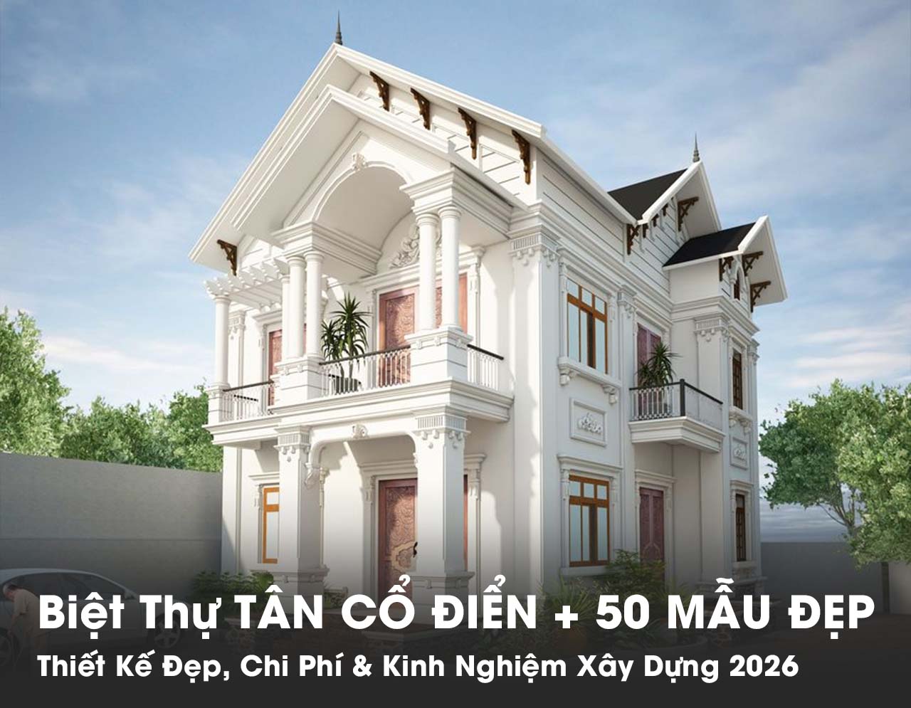 Biệt Thự 2 Tầng Tân Cổ Điển – 50+ Mẫu Đẹp, Chi Phí & Kinh Nghiệm Xây Dựng 2026