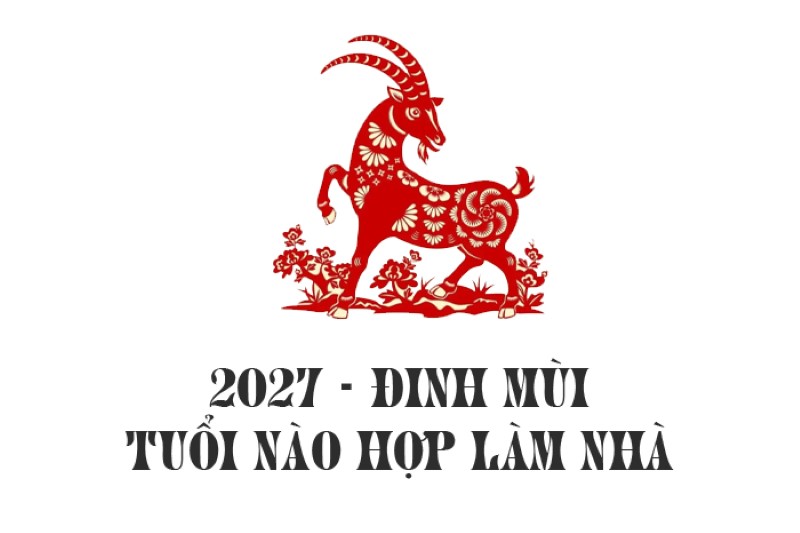 Tuổi Xây Nhà 2027 Đinh Mùi: Danh Sách Tuổi Đẹp, Tuổi Xấu, Tháng Tốt Và Hướng Dẫn Mượn Tuổi Đầy Đủ